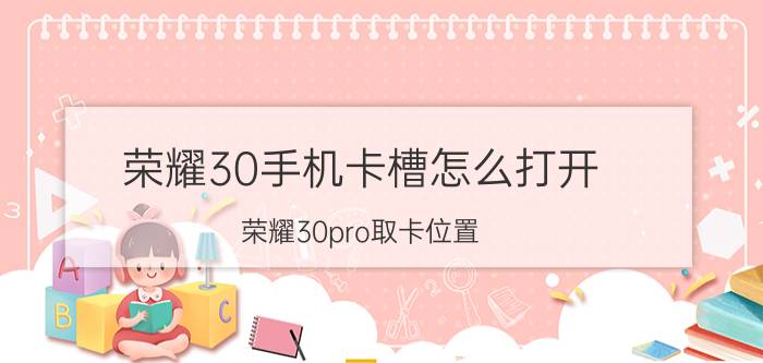 荣耀30手机卡槽怎么打开 荣耀30pro取卡位置？